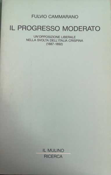 IL PROGRESSO MODERATO. UN'OPPOSIZIONE LIBERALE NELLA SVOLTA DELL'ITALIA CRISPINA (1887-1892).