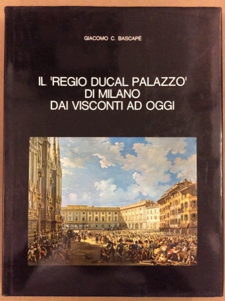 IL REGIO DUCAL PALAZZO DI MILANO DAI VISCONTI AD OGGI.