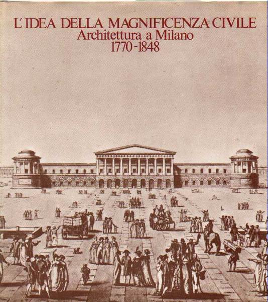 L'IDEA DELLA MAGNIFICENZA CIVILE. - Architettura a Milano, 1770-1848. Milano …