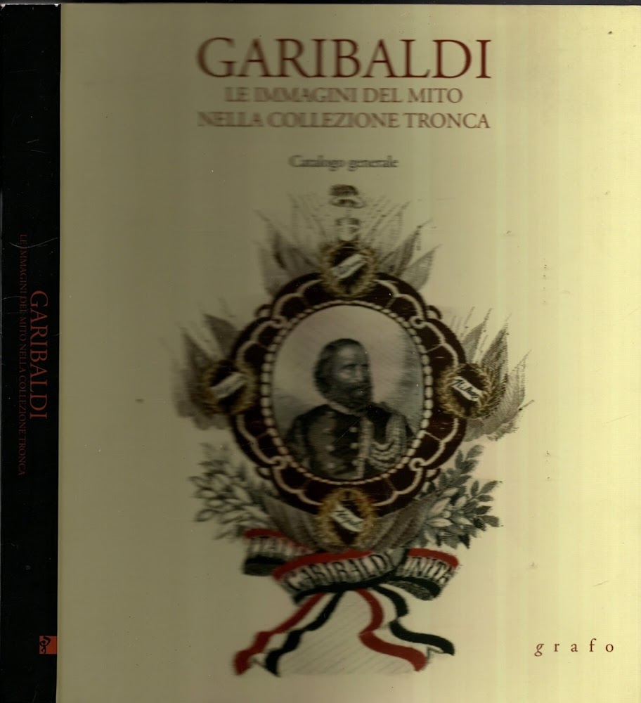 Garibaldi. Le immagini del mito nella collezione tronca. Catalogo Generale.