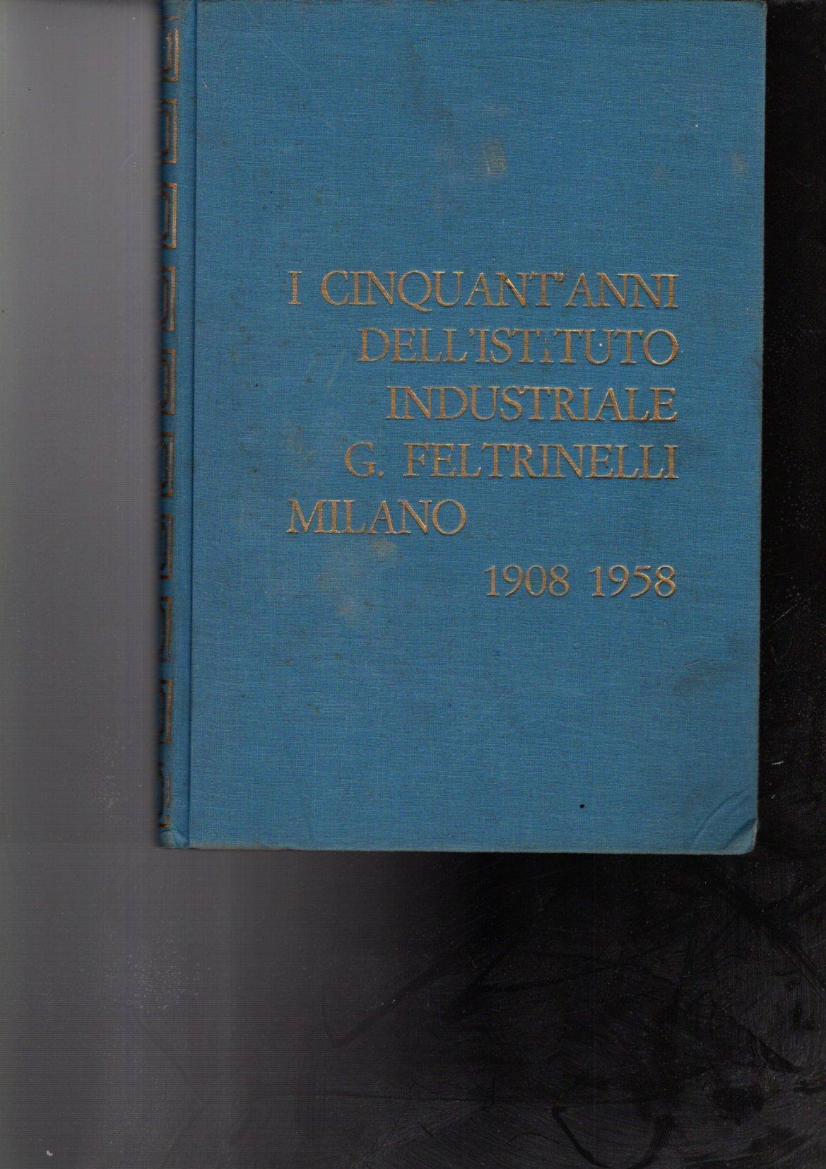 I CINQUANT'ANNI DELL'ISTITUTO INDUSTRIALE G. FELTRINELLI MILANO 1908-1958