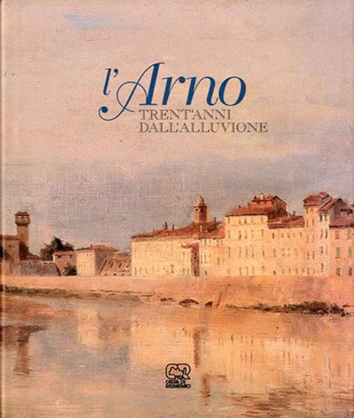 L' Arno. Trent'anni dall'alluvione.