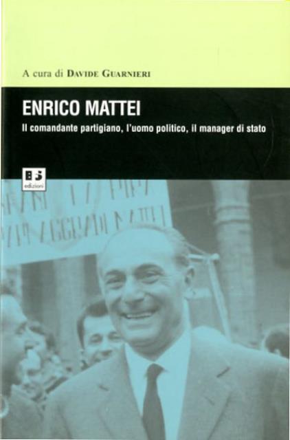 Enrico Mattei. Il comandante partigiano, l'uomo politico, il manager di …
