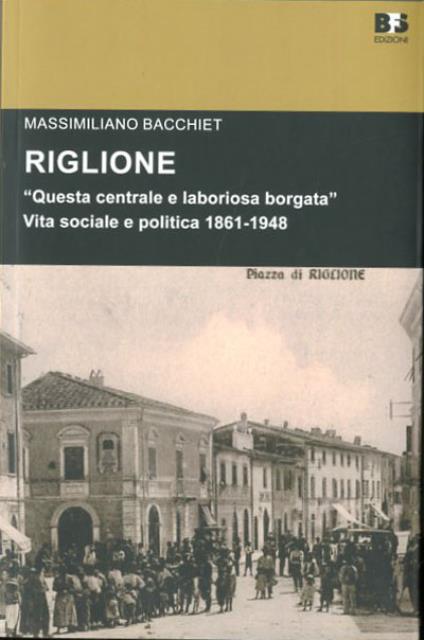 Riglione «Questa centrale e laboriosa borgata». Vita sociale e politica …