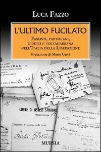 L’ultimo fucilato: Fascisti, partigiani, giudici e voltagabbana nell’Italia della Liberazione