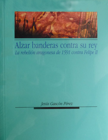 Alzar banderas contra su rey. La rebelión aragonesa de 1591 …
