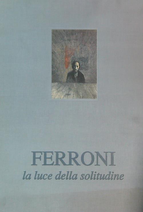 Gianfranco Ferroni. La luce della solitudine
