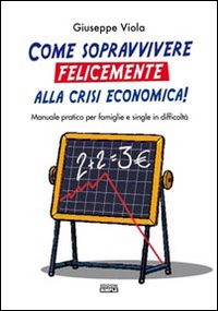 Come sopravvivere felicemente alla crisi economica! Manuale pratico per famiglie …