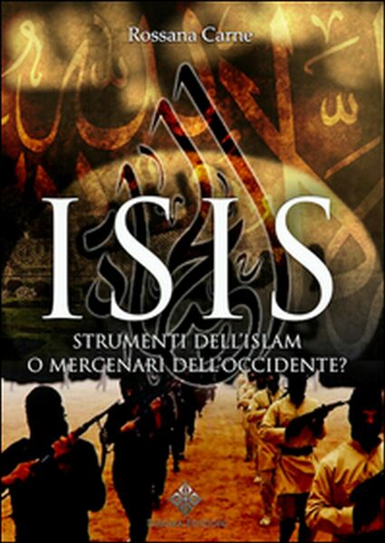 Isis. Strumenti dell?Islam o mercenari dell?Occidente? - Rossana Carne