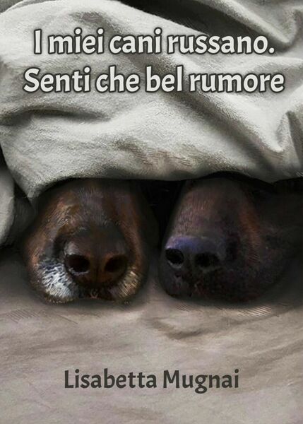 I miei cani russano. Senti che bel rumore di Lisabetta …