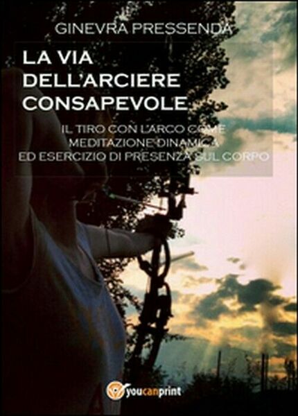 La via dell?arciere consapevole - Ginevra Pressenda, 2014, Youcanprint