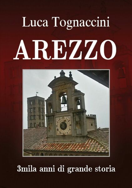 Arezzo 3mila anni di grande storia di Luca Tognaccini, 2018, …
