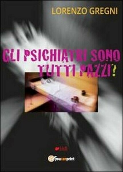 Gli psichiatri sono tutti pazzi? - Lorenzo Gregni, 2013, Youcanprint
