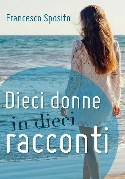 Dieci donne in dieci racconti di Francesco Sposito, 2018, Youcanprint