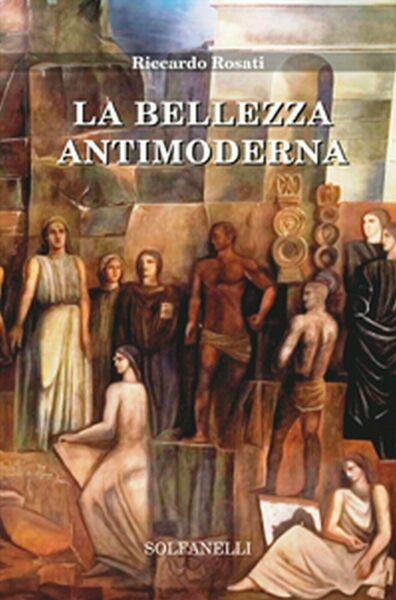 LA BELLEZZA ANTIMODERNA di Riccardo Rosati, Solfanelli Edizioni