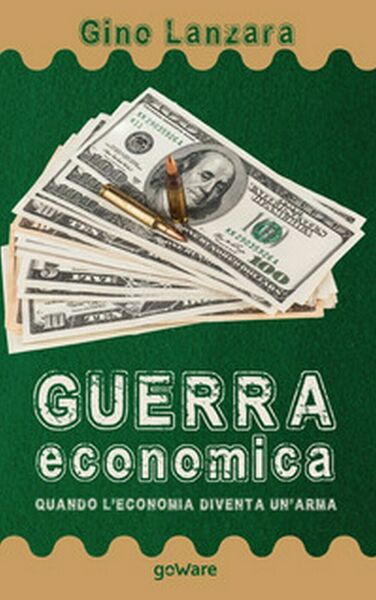 Guerra economica. Quando l?economia diventa un?arma, Gino Lanzara, 2020, Gowar