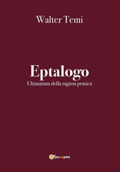 Eptalogo. Ultimatum della ragion pratica di Walter Temi, 2020, Youcanprint