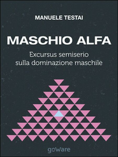 Maschio alfa. Excursus semiserio sulla dominazione maschile (Testai, 2014)