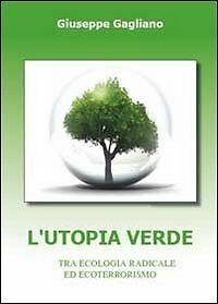 L?utopia verde. Tra ecologia radicale ed ecoterrorismo, Giuseppe Gagliano