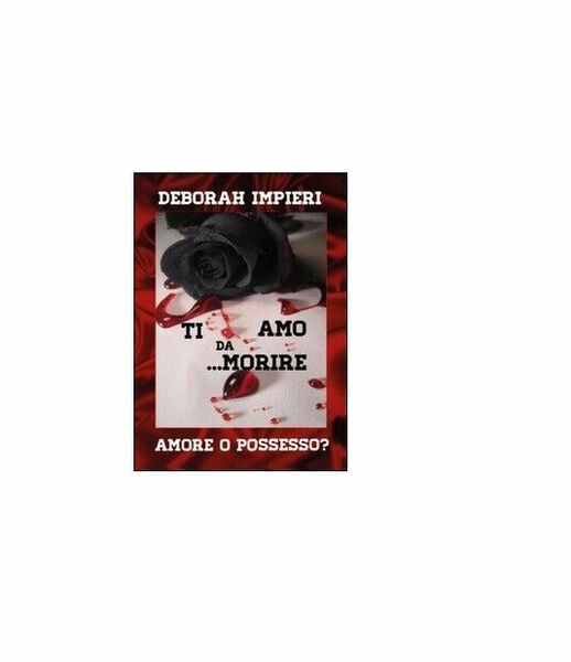 Ti amo da morire. Amore o possesso? - Deborah Impieri, …
