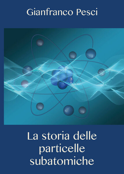 La storia delle particelle subatomiche - Gianfranco Pesci, 2020, Youcanprint