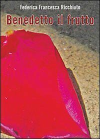 Benedetto il frutto di Federica Francesca Ricchiuto, 2010, Libellula Edizioni