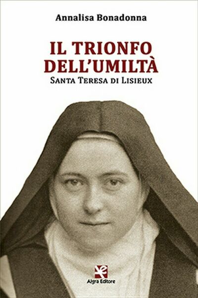 Il trionfo dell?umiltà. Santa Terese di Lisieux, Annalisa Bonadonna, Algra …
