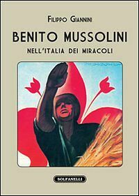 BENITO MUSSOLINI NELL?ITALIA DEI MIRACOLI, Filippo Giannini, Solfanelli Ediz.