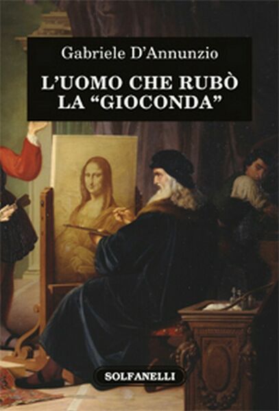 L?UOMO CHE RUBÒ LA GIOCONDA di Gabriele D?Annunzio, Solfanelli Edizioni