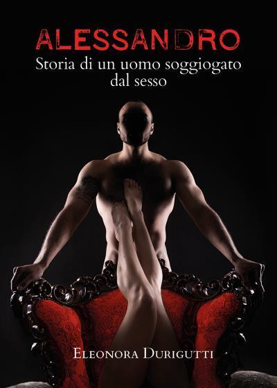 Alessandro, storia di un uomo soggiogato dal sesso. di Eleonora …