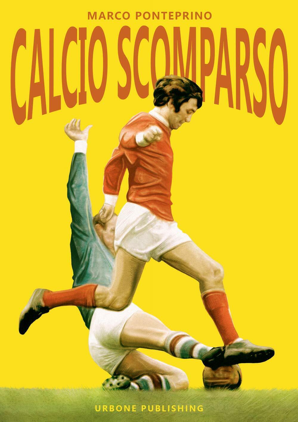 Calcio scomparso - Marco Ponteprino - Gianluca Iuorio Urbone Publishing,2019