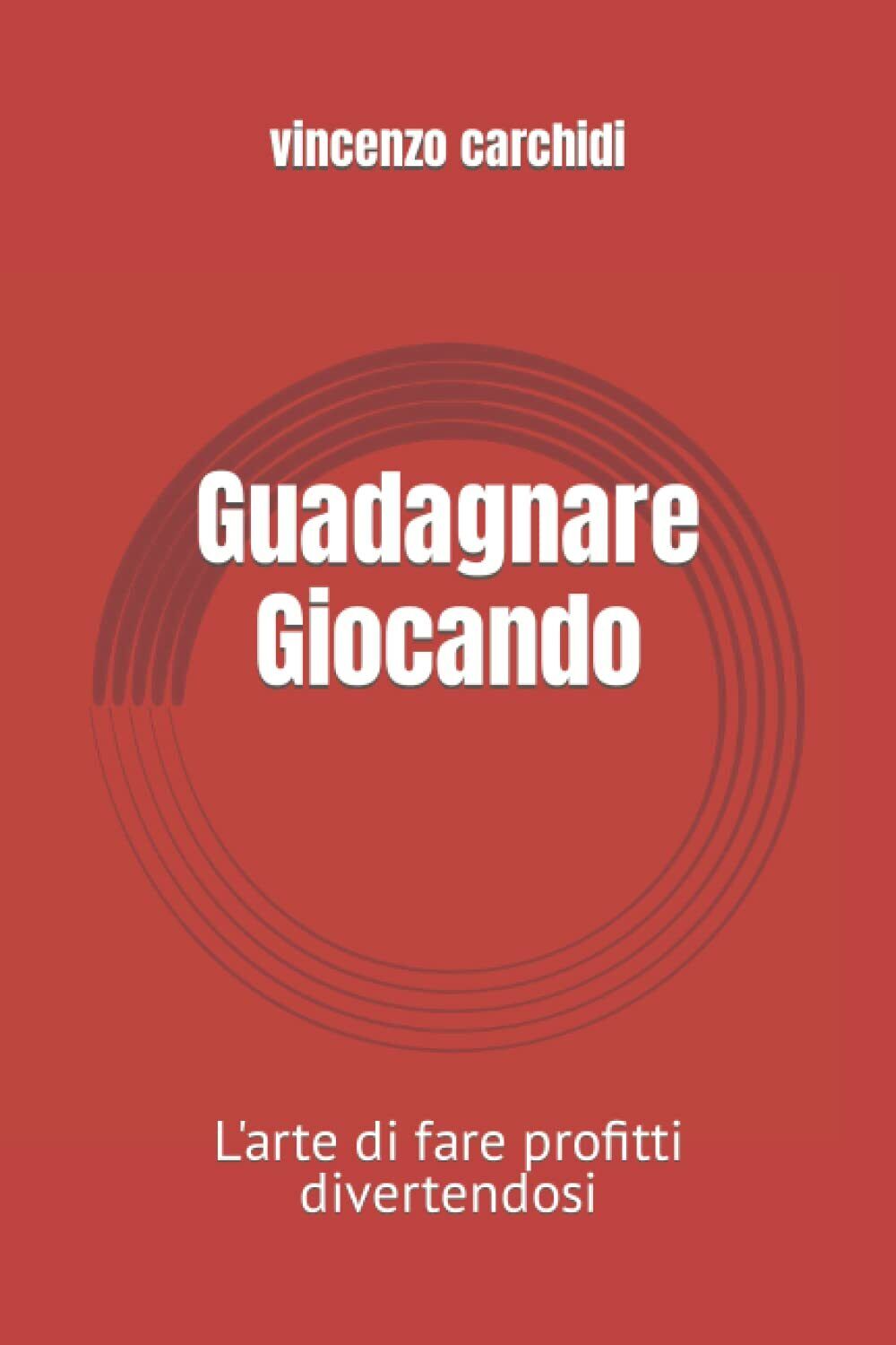 Guadagnare Giocando: L?arte di fare profitti divertendosi di Vincenzo Carchidi,