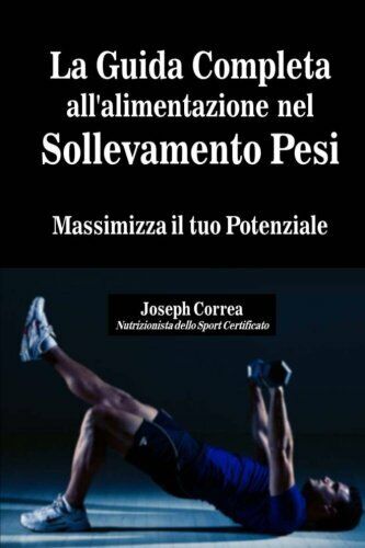 La Guida Completa all'alimentazione nel Sollevamento Pesi - Correa, 2014