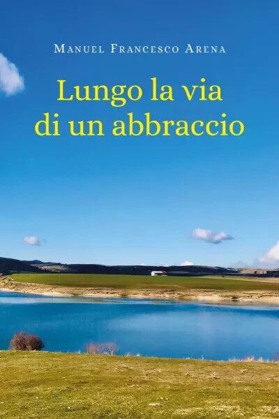 Lungo la via di un abbraccio di Manuel Francesco Arena, …