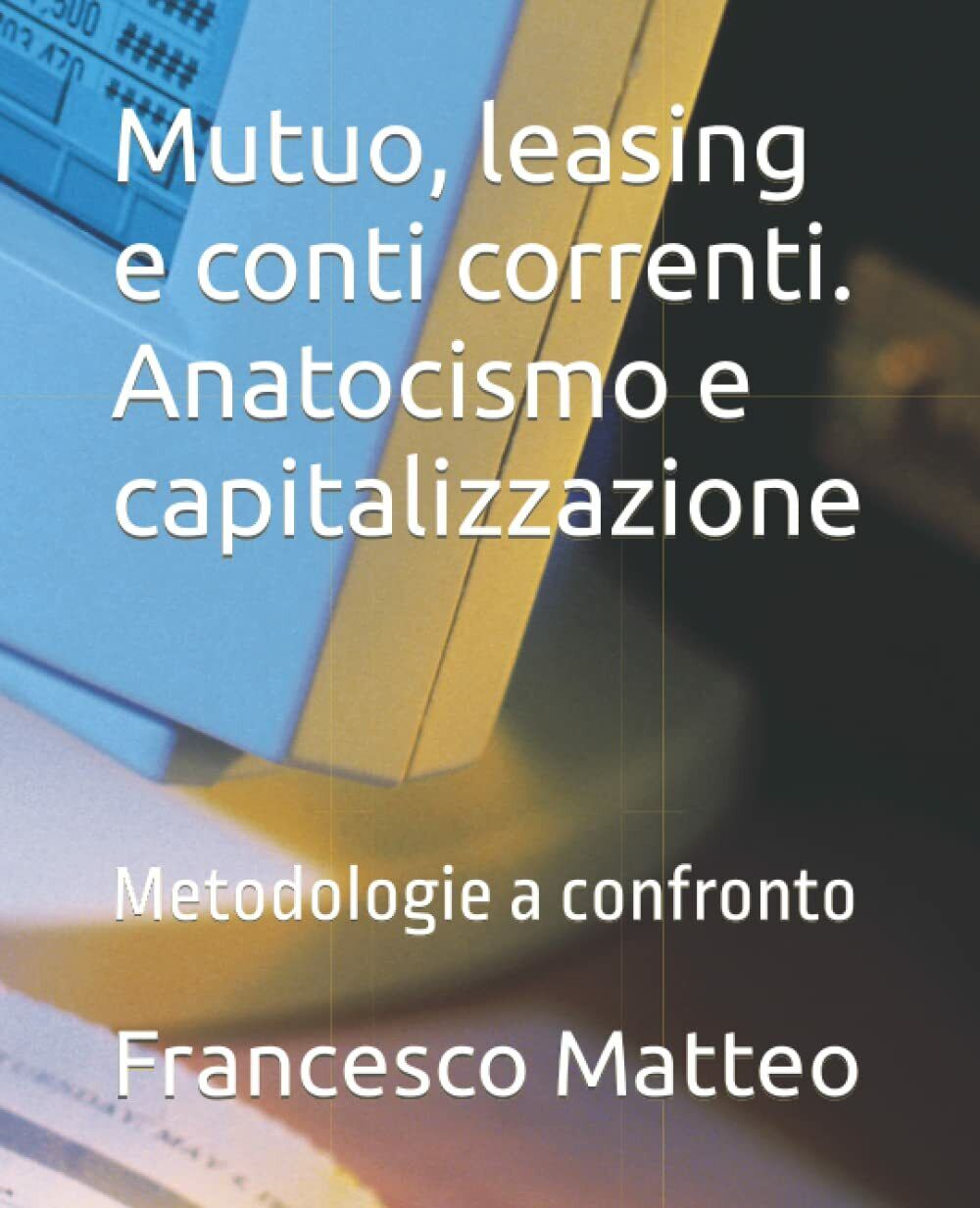 Mutuo, leasing e conti correnti. Anatocismo e capitalizzazione: Metodologie a …
