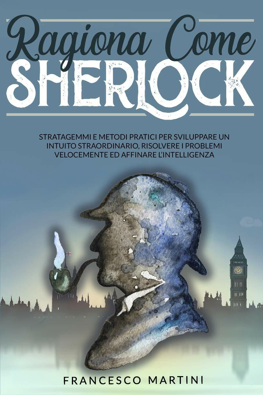 Ragiona Come Sherlock Stratagemmi e metodi pratici per sviluppare un …