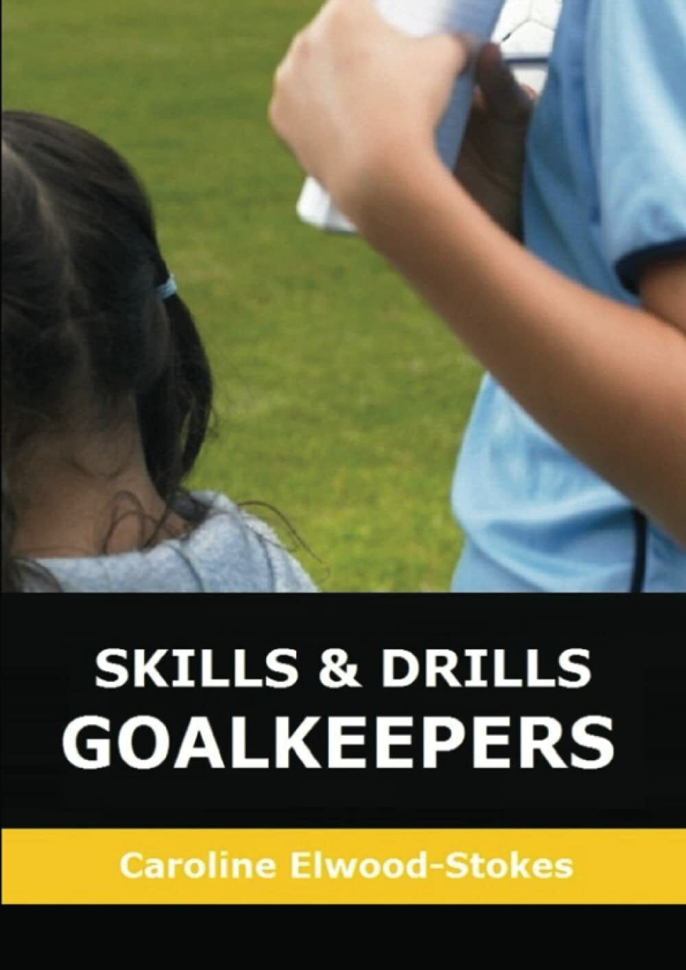 SKILLS AND DRILLS GOALKEEPERS - Caroline Elwood-Stokes - Lulu.com, 2020