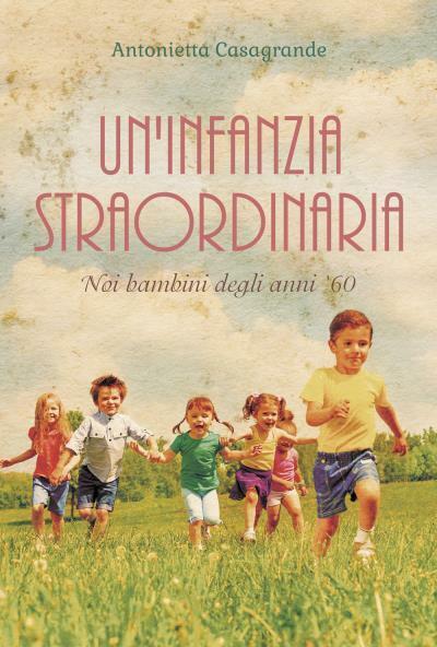 Un?infanzia straordinaria Noi bambini degli anni ?60. di Antonietta Casagrande,