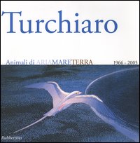 Aldo Turchiaro. Animali di ariamareterra 1966-2005. Antologica. Catalogo della mostra …