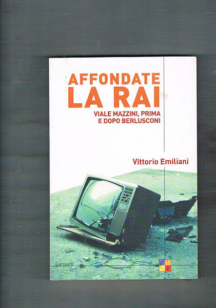 Affondate la RAI. Viale Mazzini, prima e dopo Berlusconi.