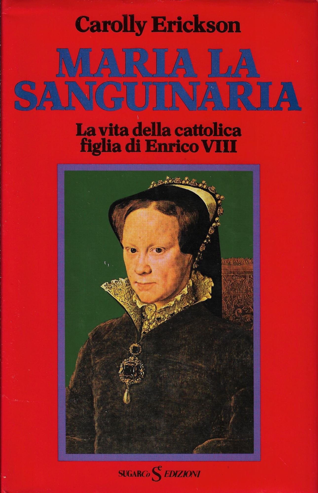 Maria la sanguinaria. La vita della cattolica figlia di Enrico …