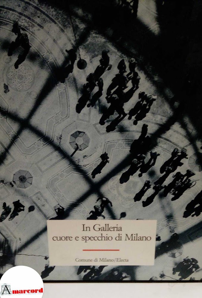 AA.VV., In Galleria, cuore e specchio di Milano, Comune di …