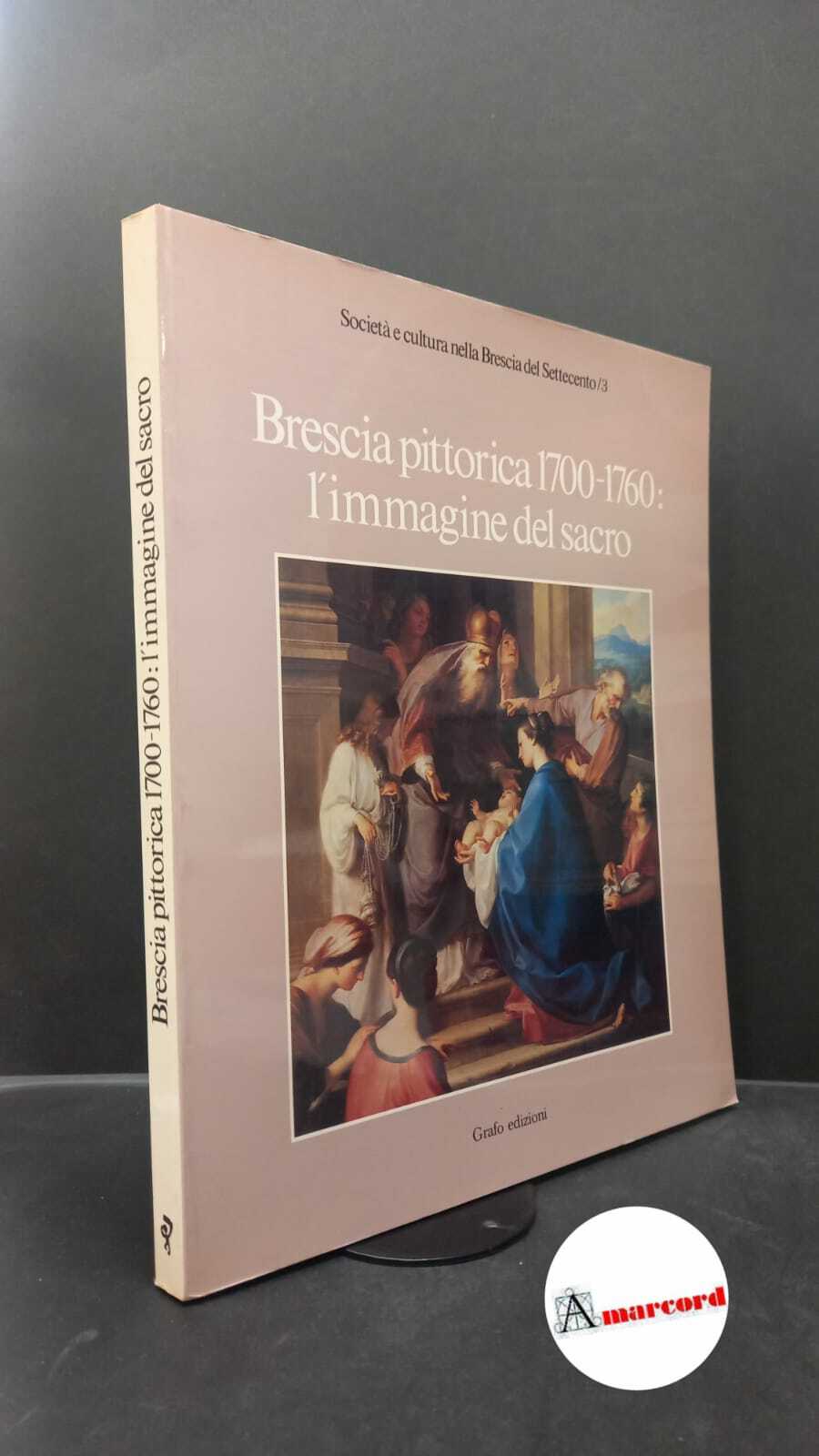 Brescia. Brescia pittorica, 1700-1760: l'immagine del sacro : catalogo della …