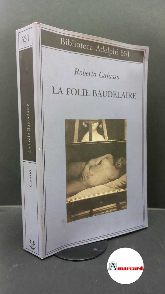 Calasso, Roberto. La Folie Baudelaire Milano Adelphi, 2008. Prima edizione