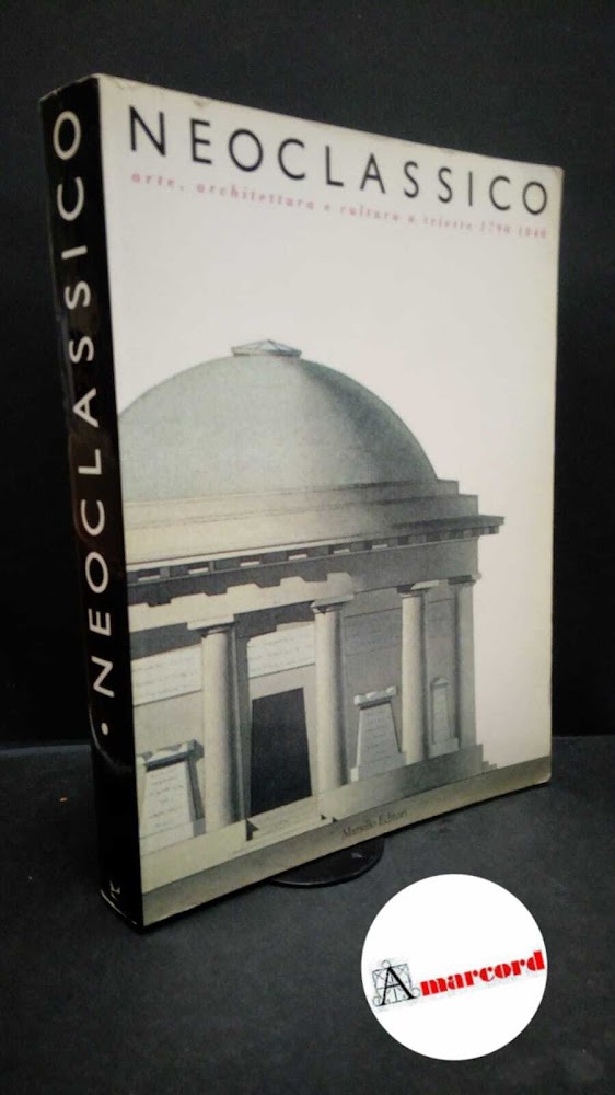 Caputo, Fulvio. Neoclassico: arte, architettura e cultura a Trieste, 1790-1840 …