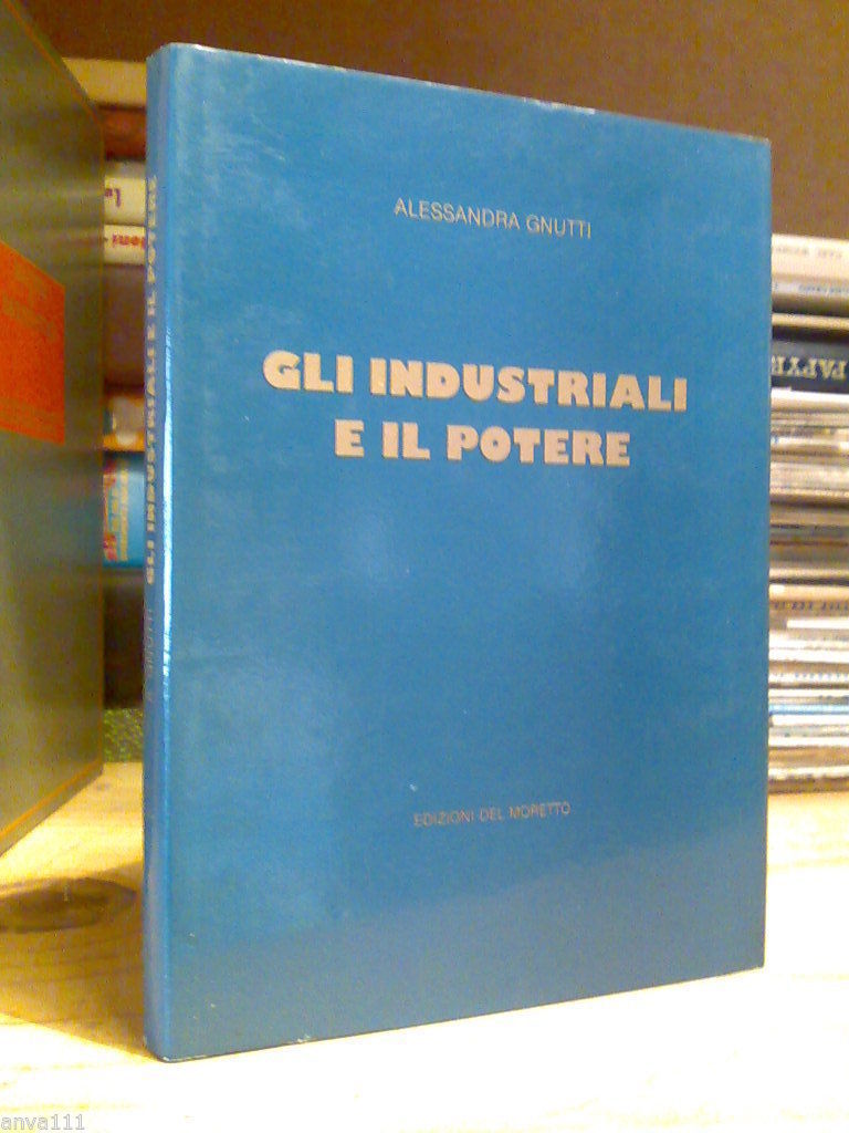 Gnutti Alessandra - GLI INDUSTRIALI E IL POTERE. Ed. Del …