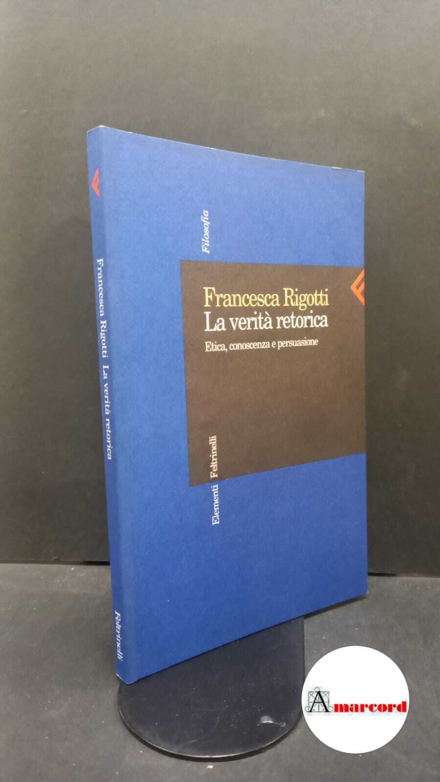 Rigotti, Francesca. La verità retorica : etica, conoscenza e persuasione. …