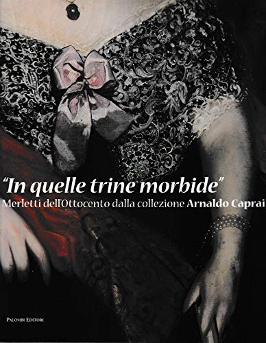 In quelle trine morbide. Merletti dell'Ottocento dalla collezione Arnaldo Caprai. …