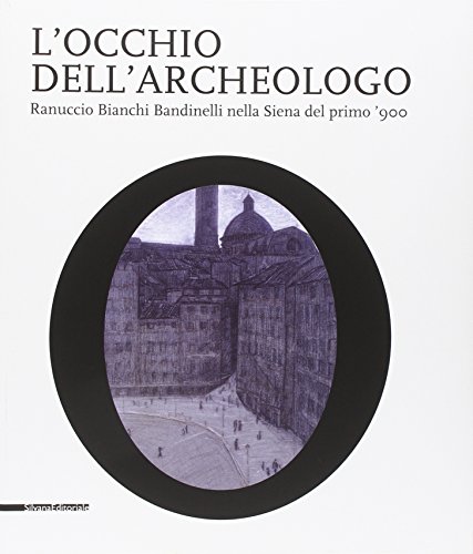 L'occhio dell'archeologo. Ranuccio Bianchi Bandinelli nella Siena del primo '900. …