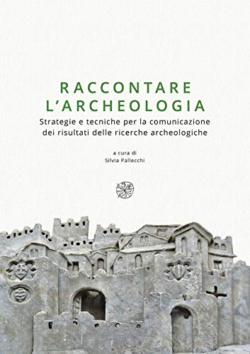Raccontare l'archeologia. Strategie e tecniche per la comunicazione dei risultati …